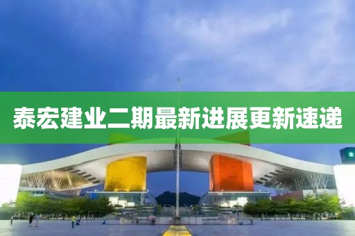 泰宏建業(yè)二期最新進(jìn)展更新速遞