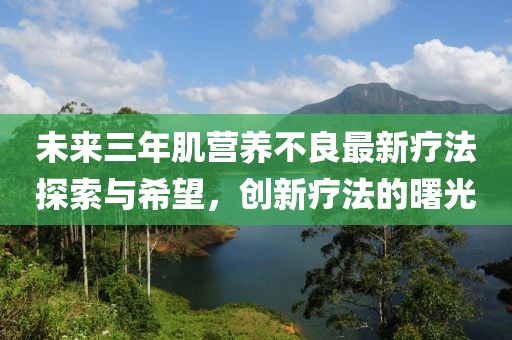 未來(lái)三年肌營(yíng)養(yǎng)不良最新療法探索與希望，創(chuàng)新療法的曙光