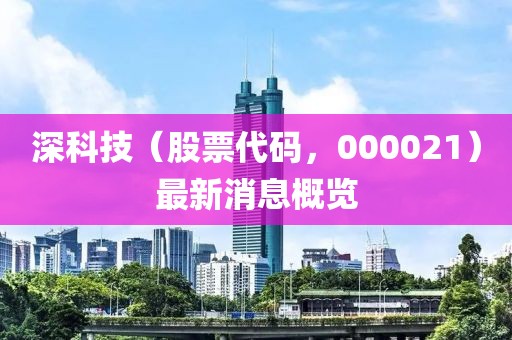 深科技（股票代碼，000021）最新消息概覽