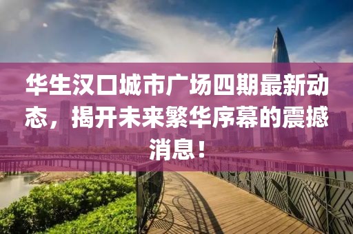 華生漢口城市廣場四期最新動態(tài)，揭開未來繁華序幕的震撼消息！