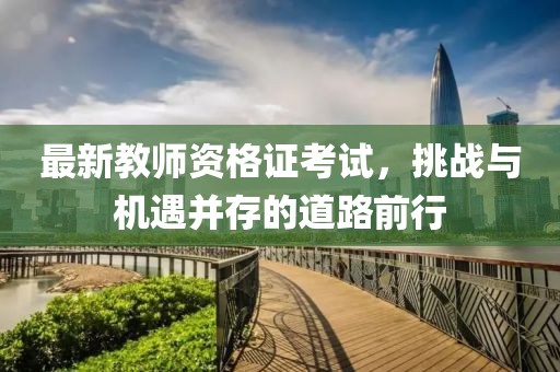 最新教師資格證考試，挑戰(zhàn)與機遇并存的道路前行