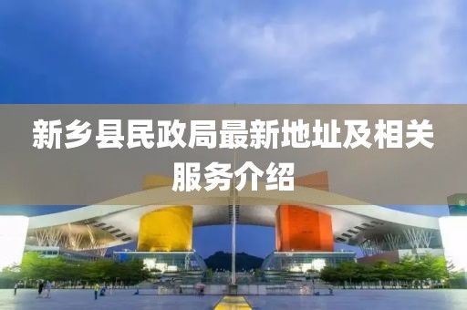 新鄉(xiāng)縣民政局最新地址及相關(guān)服務介紹