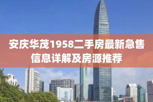 安慶華茂1958二手房最新急售信息詳解及房源推薦