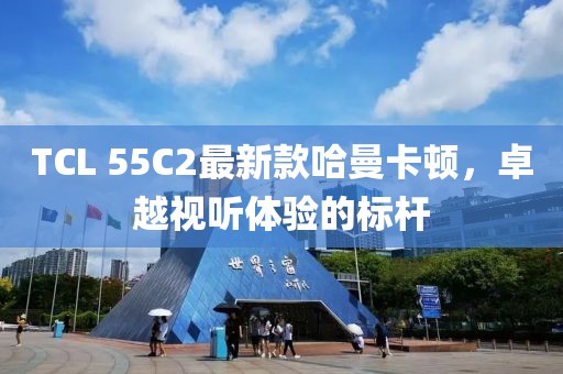 TCL 55C2最新款哈曼卡頓，卓越視聽體驗(yàn)的標(biāo)桿