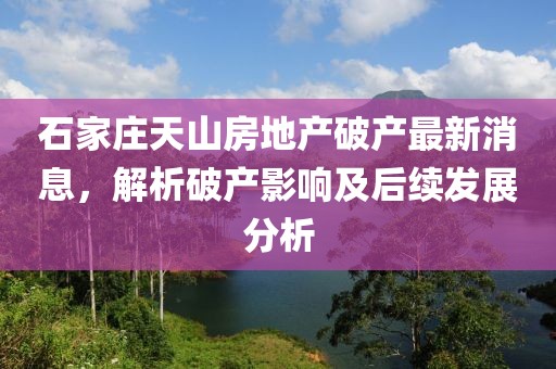 石家莊天山房地產(chǎn)破產(chǎn)最新消息，解析破產(chǎn)影響及后續(xù)發(fā)展分析