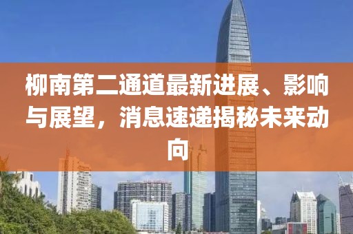 柳南第二通道最新進展、影響與展望，消息速遞揭秘未來動向