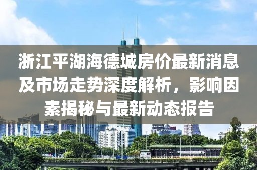 浙江平湖海德城房價(jià)最新消息及市場走勢深度解析，影響因素揭秘與最新動(dòng)態(tài)報(bào)告