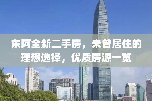 東阿全新二手房，未曾居住的理想選擇，優(yōu)質(zhì)房源一覽