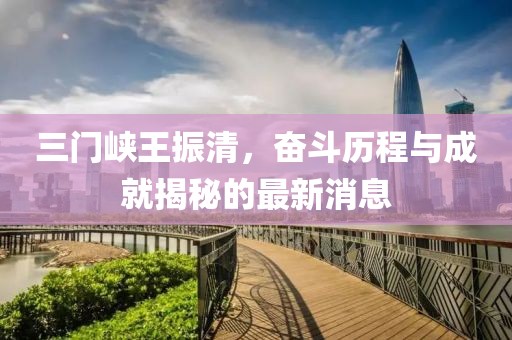三門峽王振清，奮斗歷程與成就揭秘的最新消息