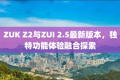 ZUK Z2與ZUI 2.5最新版本，獨(dú)特功能體驗(yàn)融合探索