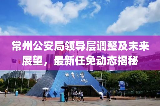 常州公安局領(lǐng)導(dǎo)層調(diào)整及未來(lái)展望，最新任免動(dòng)態(tài)揭秘