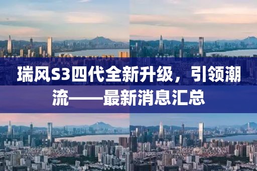 瑞風(fēng)S3四代全新升級(jí)，引領(lǐng)潮流——最新消息匯總
