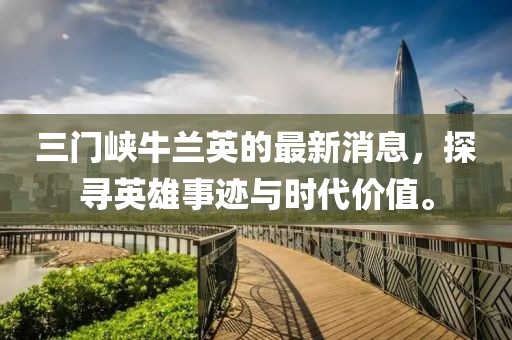 三門峽牛蘭英的最新消息，探尋英雄事跡與時(shí)代價(jià)值。