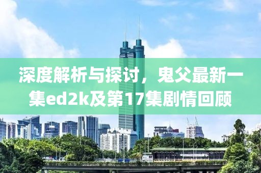 深度解析與探討，鬼父最新一集ed2k及第17集劇情回顧