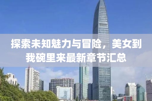 探索未知魅力與冒險，美女到我碗里來最新章節(jié)匯總