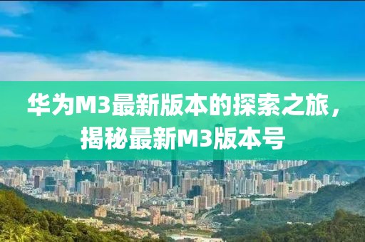華為M3最新版本的探索之旅，揭秘最新M3版本號(hào)