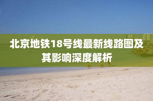 北京地鐵18號(hào)線最新線路圖及其影響深度解析