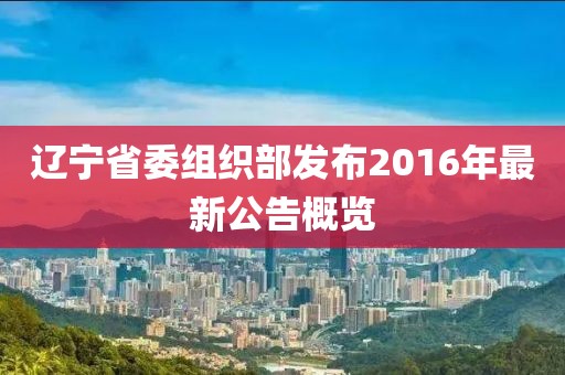 遼寧省委組織部發(fā)布2016年最新公告概覽
