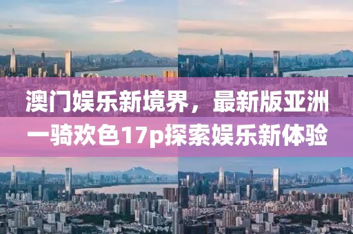 澳門(mén)娛樂(lè)新境界，最新版亞洲一騎歡色17p探索娛樂(lè)新體驗(yàn)