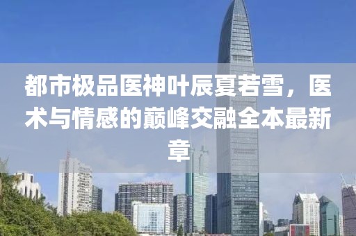 都市極品醫(yī)神葉辰夏若雪，醫(yī)術(shù)與情感的巔峰交融全本最新章