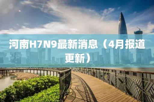河南H7N9最新消息（4月報(bào)道更新）