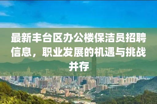 最新豐臺區(qū)辦公樓保潔員招聘信息，職業(yè)發(fā)展的機遇與挑戰(zhàn)并存
