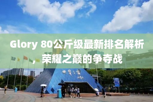 Glory 80公斤級最新排名解析，榮耀之巔的爭奪戰(zhàn)