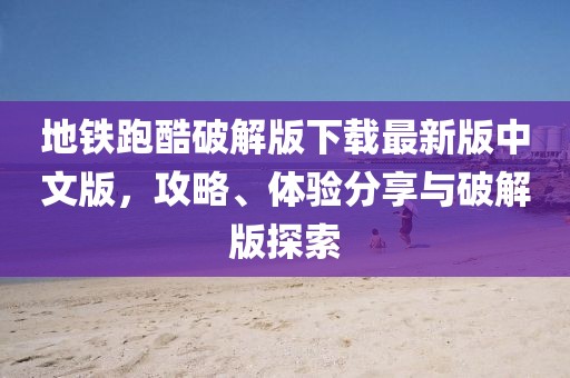 地鐵跑酷破解版下載最新版中文版，攻略、體驗(yàn)分享與破解版探索