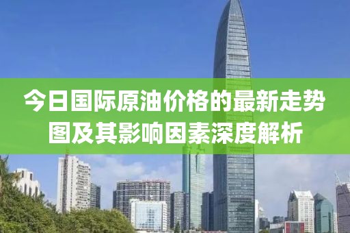 今日國際原油價(jià)格的最新走勢(shì)圖及其影響因素深度解析