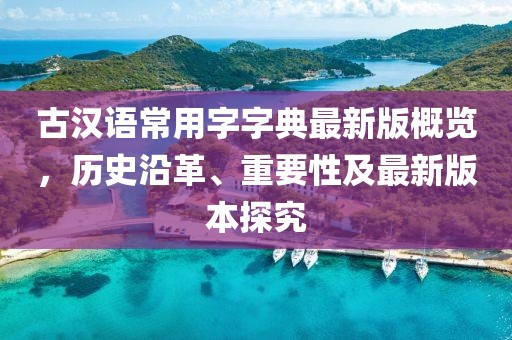 古漢語常用字字典最新版概覽，歷史沿革、重要性及最新版本探究