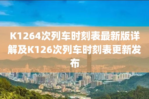 K1264次列車時(shí)刻表最新版詳解及K126次列車時(shí)刻表更新發(fā)布