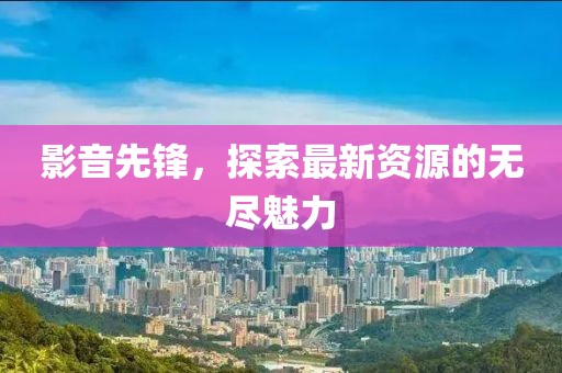 影音先鋒，探索最新資源的無盡魅力