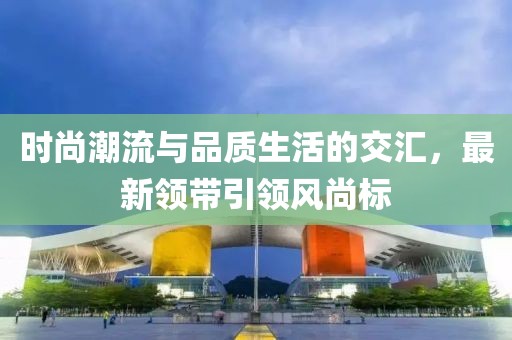 時尚潮流與品質(zhì)生活的交匯，最新領(lǐng)帶引領(lǐng)風尚標