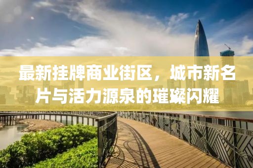 最新掛牌商業(yè)街區(qū)，城市新名片與活力源泉的璀璨閃耀