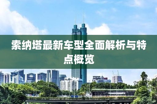索納塔最新車型全面解析與特點概覽