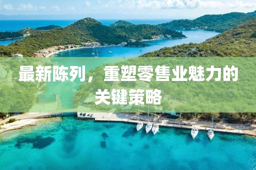 最新陳列，重塑零售業(yè)魅力的關(guān)鍵策略