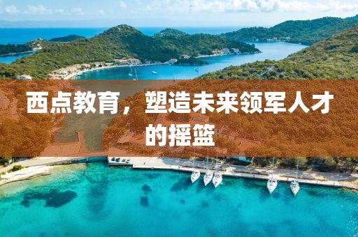 西點(diǎn)教育，塑造未來(lái)領(lǐng)軍人才的搖籃