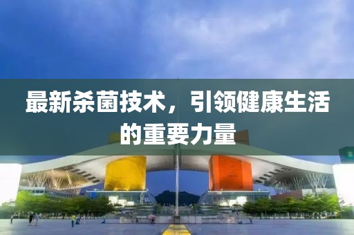 最新殺菌技術(shù)，引領(lǐng)健康生活的重要力量