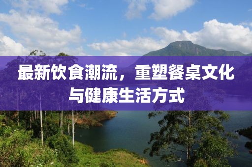 最新飲食潮流，重塑餐桌文化與健康生活方式