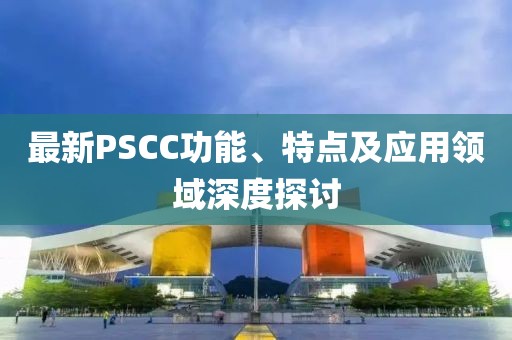最新PSCC功能、特點及應(yīng)用領(lǐng)域深度探討