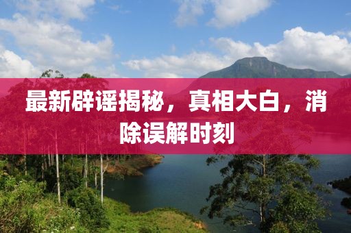 最新辟謠揭秘，真相大白，消除誤解時刻