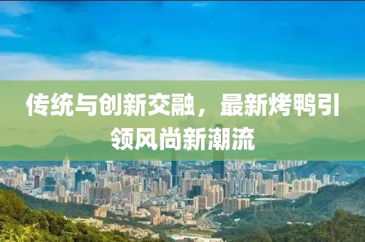傳統(tǒng)與創(chuàng)新交融，最新烤鴨引領(lǐng)風尚新潮流