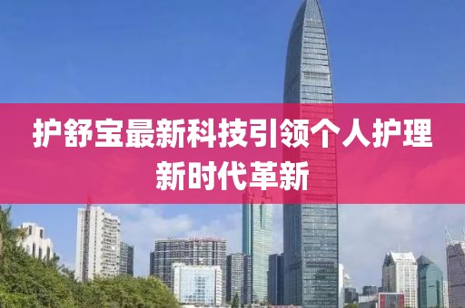 護(hù)舒寶最新科技引領(lǐng)個(gè)人護(hù)理新時(shí)代革新