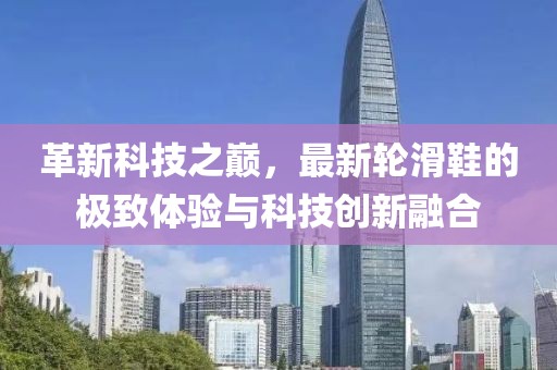革新科技之巔，最新輪滑鞋的極致體驗(yàn)與科技創(chuàng)新融合