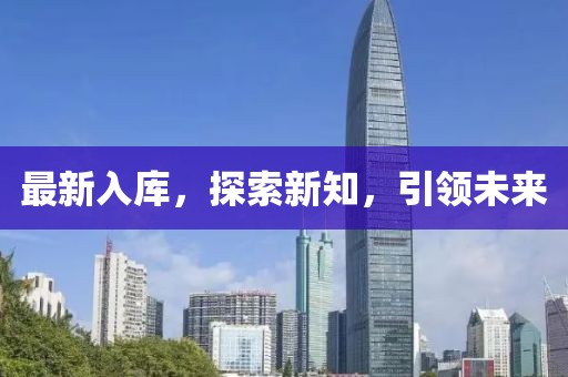 最新入庫(kù)，探索新知，引領(lǐng)未來(lái)