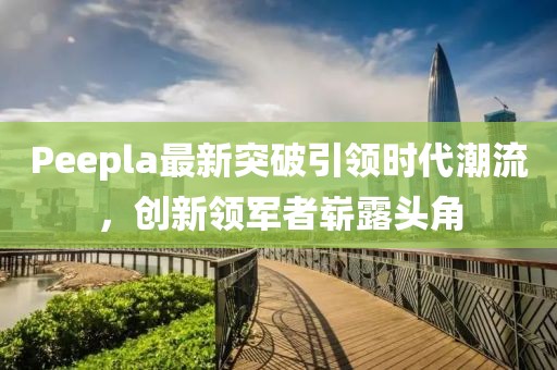 Peepla最新突破引領(lǐng)時(shí)代潮流，創(chuàng)新領(lǐng)軍者嶄露頭角