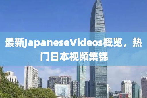最新JapaneseVideos概覽，熱門日本視頻集錦