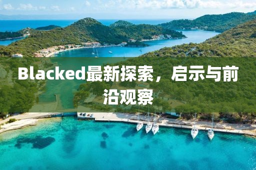 Blacked最新探索，啟示與前沿觀察