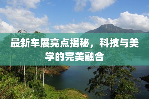 最新車展亮點(diǎn)揭秘，科技與美學(xué)的完美融合