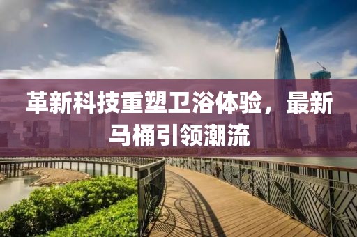 革新科技重塑衛(wèi)浴體驗(yàn)，最新馬桶引領(lǐng)潮流